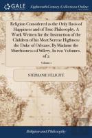 Religion Considered As The Only Basis Of Happiness And Of True Philosophy. A Work Written For The Instruction Of The Children Of His Most Serene Highness The Duke Of Orleans; By Madame The Marchioness