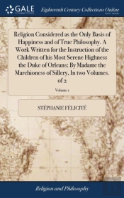 Religion Considered As The Only Basis Of Happiness And Of True Philosophy. A Work Written For The Instruction Of The Children Of His Most Serene Highness The Duke Of Orleans; By Madame The Marchioness
