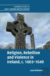 Religion, Rebellion And Violence In Ireland, C. 1603-1649