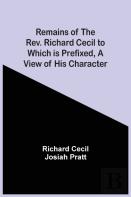 Remains Of The Rev. Richard Cecil To Which Is Prefixed, A View Of His Character