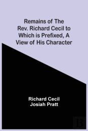 Remains Of The Rev. Richard Cecil To Which Is Prefixed, A View Of His Character