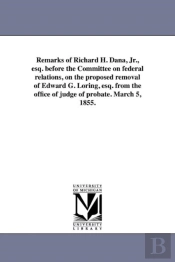 Remarks Of Richard H. Dana, Jr., Esq. Before The Committee On Federal Relations, On The Proposed Removal Of Edward G. Loring, Esq. From The Office Of