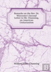 Remarks On The Rev. Dr. Worcester'S Second Letter To Mr. Channing On American Unitarianism