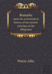 Remarks Upon The Ecclesiastical History Of The Ancient Churches Of The Albigenses