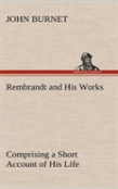 Rembrandt And His Works Comprising A Short Account Of His Life; With A Critical Examination Into His Principles And Practice Of Design, Light, Shade, And Colour. Illustrated By Examples From The Etchi