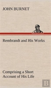 Rembrandt And His Works Comprising A Short Account Of His Life; With A Critical Examination Into His Principles And Practice Of Design, Light, Shade, And Colour. Illustrated By Examples From The Etchi