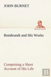 Rembrandt And His Works Comprising A Short Account Of His Life; With A Critical Examination Into His Principles And Practice Of Design, Light, Shade, And Colour. Illustrated By Examples From The Etchi