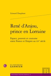 René D'Anjou, Prince En Lorraine : Espace, Pouvoir Et Coutume Entre France Et Empire Au Xve Siècle