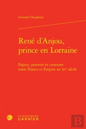 René D'Anjou, Prince En Lorraine : Espace, Pouvoir Et Coutume Entre France Et Empire Au Xve Siècle