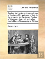 Replies For Lieutenant James Lyon, Of The Thirty-Fifth Regiment Of Foot, To The Answers For Sir James Dunbar Of Mochrum, Baronet, And Other Freeholder