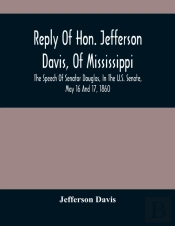 Reply Of Hon. Jefferson Davis, Of Mississippi, The Speech Of Senator Douglas, In The U.S. Senate, May 16 And 17, 1860