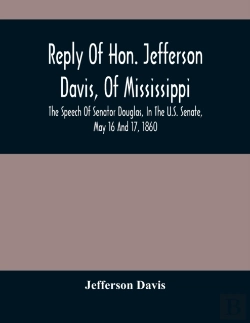 Bertrand.pt - Reply Of Hon. Jefferson Davis, Of Mississippi, The Speech Of Senator Douglas, In The U.S. Senate, May 16 And 17, 1860