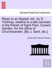 Reply To An Appeal, Etc. By S. Yockney, Relative To A Late Canvass In The Parish Of Saint Paul, Covent Garden, For The Office Of Churchwarden. (By J.