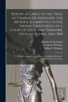 Report At Large Of The Trial Of Charles De Reinhard, For Murder, (Committed In The Indian Territories,) At A Court Of Oyer And Terminer, Held At Quebec, May 1818 (Microform)