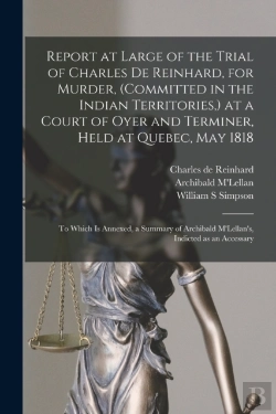 Bertrand.pt - Report At Large Of The Trial Of Charles De Reinhard, For Murder, (Committed In The Indian Territories,) At A Court Of Oyer And Terminer, Held At Quebec, May 1818 (Microform)