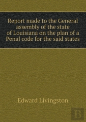 Report Made To The General Assembly Of The State Of Louisiana On The Plan Of A Penal Code For The Said States