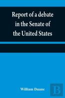 Report Of A Debate In The Senate Of The United States, On A Resolution For Recommending To The Legilatures (Sic) Of The Several States, An Amendment To The Third Paragraph Of The First Section Of The 