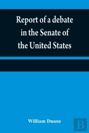 Report Of A Debate In The Senate Of The United States, On A Resolution For Recommending To The Legilatures (Sic) Of The Several States, An Amendment To The Third Paragraph Of The First Section Of The 