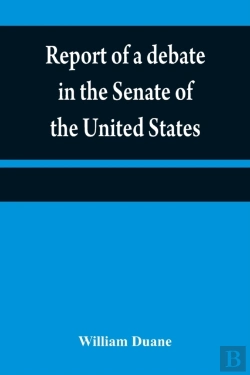 Bertrand.pt - Report Of A Debate In The Senate Of The United States, On A Resolution For Recommending To The Legilatures (Sic) Of The Several States, An Amendment To The Third Paragraph Of The First Section Of The 