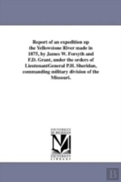 Bertrand.pt - Report Of An Expedition Up The Yellowstone River Made In 1875, By James W. Forsyth And F.D. Grant, Under The Orders Of Lieutenantgeneral P.H. Sheridan