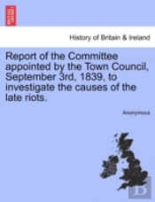 Report Of The Committee Appointed By The Town Council, September 3rd, 1839, To Investigate The Causes Of The Late Riots.