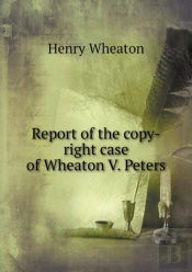 Report Of The Copy-Right Case Of Wheaton V. Peters
