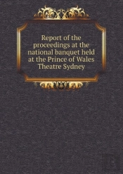 Report Of The Proceedings At The National Banquet Held At The Prince Of Wales Theatre Sydney