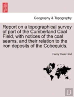 Bertrand.pt - Report On A Topographical Survey Of Part Of The Cumberland Coal Field, With Notices Of The Coal Seams, And Their Relation To The Iron Deposits Of The Cobequids.