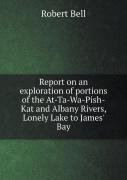 Report On An Exploration Of Portions Of The At-Ta-Wa-Pish-Kat And Albany Rivers, Lonely Lake To James' Bay