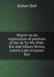 Report On An Exploration Of Portions Of The At-Ta-Wa-Pish-Kat And Albany Rivers, Lonely Lake To James' Bay