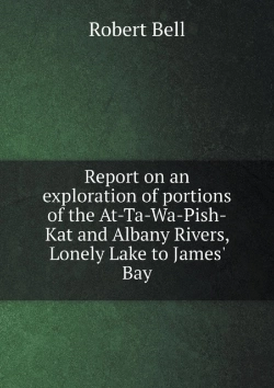 Bertrand.pt - Report On An Exploration Of Portions Of The At-Ta-Wa-Pish-Kat And Albany Rivers, Lonely Lake To James' Bay