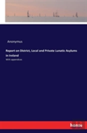 Report On District, Local And Private Lunatic Asylums In Ireland