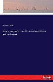 Report On Explorations On The Churchill And Nelson Rivers And Around Gods And Island Lakes