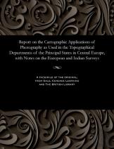 Report On The Cartographic Applications Of Photography As Used In The Topographical Departments Of The Principal States In Central Europe, With Notes On The European And Indian Surveys