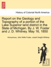 Report On The Geology And Topography Of A Portion Of The Lake Superior Land District In The State Of Michigan. By J. W. Foster And J. D. Whitney. May 16, 1850