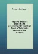 Reports Of Cases Argued And Determined In The High Court Of Admiralty Commencing Volume 5