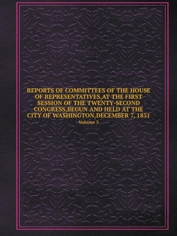 Bertrand.pt - Reports Of Committees Of The House Of Representatives, At The First Session Of The Twenty-Second Congress, Begun And Held At The City Of Washington, December 7, 1831 Volume 5