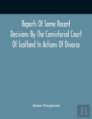 Reports Of Some Recent Decisions By The Consistorial Court Of Scotland In Actions Of Divorce, Concluding For Dissolution Of Marriages Celebrated Under The English Law