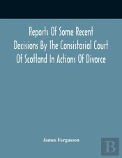 Reports Of Some Recent Decisions By The Consistorial Court Of Scotland In Actions Of Divorce, Concluding For Dissolution Of Marriages Celebrated Under The English Law