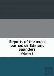 Reports Of The Most Learned Sir Edmund Saunders Volume 1