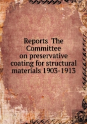 Reports The Committee On Preservative Coating For Structural Materials 1903-1913