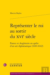 Représenter Le Roi Au Sortir Du Xvie Siècle : France Et Angleterre En Quête D'Un Art Diplomatique (1610-1642)