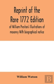 Reprint Of The Rare 1772 Edition Of William Preston'S Illustrations Of Masonry With Biographical Notice