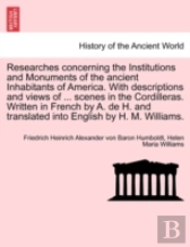 Researches Concerning The Institutions And Monuments Of The Ancient Inhabitants Of America. With Descriptions And Views Of ... Scenes In The Cordilleras. Written In French By A. De H. And Translated I