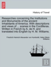 Researches Concerning The Institutions And Monuments Of The Ancient Inhabitants Of America. With Descriptions And Views Of ... Scenes In The Cordilleras. Written In French By A. De H. And Translated I