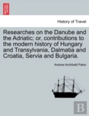 Researches On The Danube And The Adriatic; Or, Contributions To The Modern History Of Hungary And Transylvania, Dalmatia And Croatia, Servia And Bulgaria.
