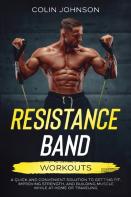 Resistance Band Workouts; A Quick And Convenient Solution To Getting Fit, Improving Strength, And Building Muscle While At Home Or Traveling
