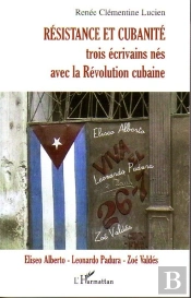 Résistance Et Cubanité ; Trois Écrivains Nés Avec La Révolution Cubaine ; Eliseo Alberto, Leonardo, Zoé Valdés