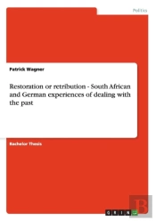 Restoration Or Retribution - South African And German Experiences Of Dealing With The Past