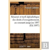 Resume Et Tarif Alphabetique Des Droits D'Enregistrement, Au Courant Jusqu'En 1897